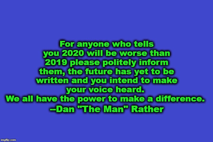 Dan Rather Quote | For anyone who tells you 2020 will be worse than 2019 please politely inform them, the future has yet to be written and you intend to make your voice heard. 
We all have the power to make a difference. --Dan "The Man" Rather | image tagged in future | made w/ Imgflip meme maker