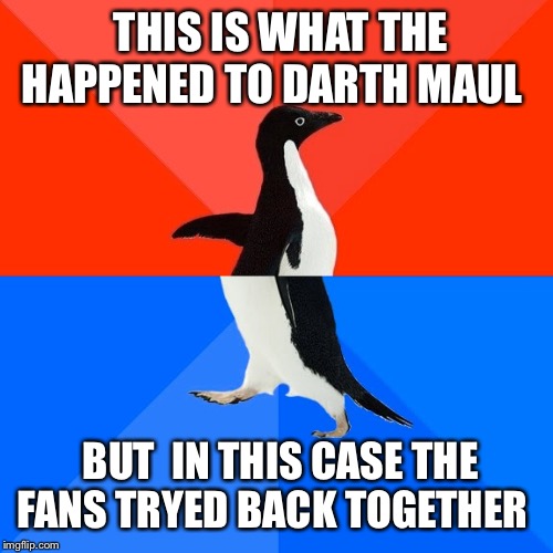 Darth Maul now | THIS IS WHAT THE HAPPENED TO DARTH MAUL; BUT  IN THIS CASE THE FANS TRYED BACK TOGETHER | image tagged in memes,socially awesome awkward penguin,darth maul,star wars | made w/ Imgflip meme maker