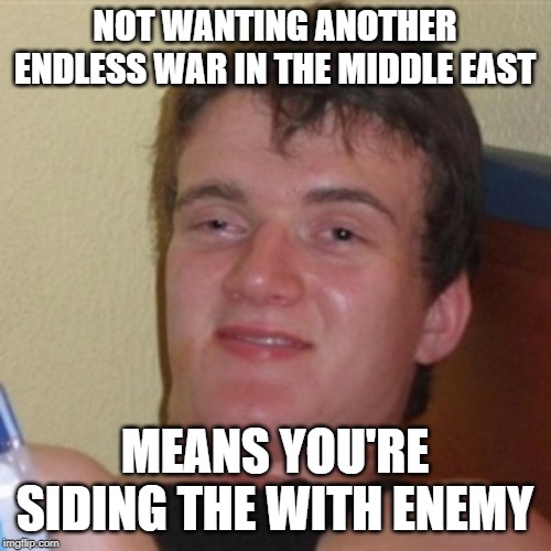 High/Drunk guy | NOT WANTING ANOTHER ENDLESS WAR IN THE MIDDLE EAST MEANS YOU'RE SIDING THE WITH ENEMY | image tagged in high/drunk guy | made w/ Imgflip meme maker