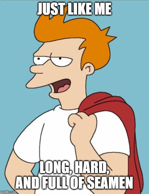 confident fry | JUST LIKE ME LONG, HARD, AND FULL OF SEAMEN | image tagged in confident fry | made w/ Imgflip meme maker