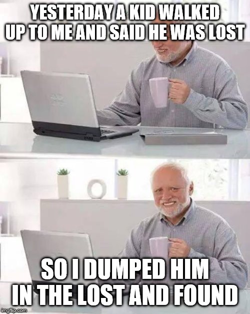 Hide the Pain Harold | YESTERDAY A KID WALKED UP TO ME AND SAID HE WAS LOST; SO I DUMPED HIM IN THE LOST AND FOUND | image tagged in memes,hide the pain harold | made w/ Imgflip meme maker