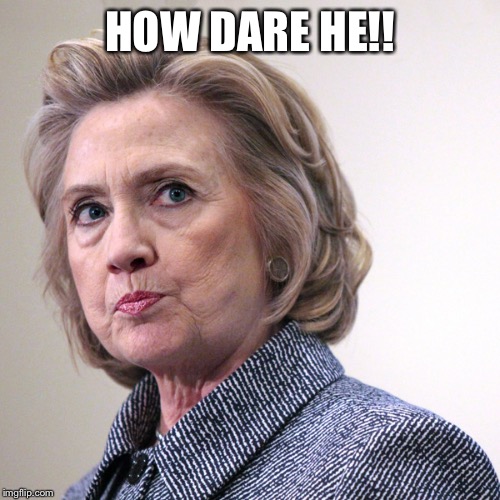 hillary clinton pissed | HOW DARE HE!! | image tagged in hillary clinton pissed | made w/ Imgflip meme maker