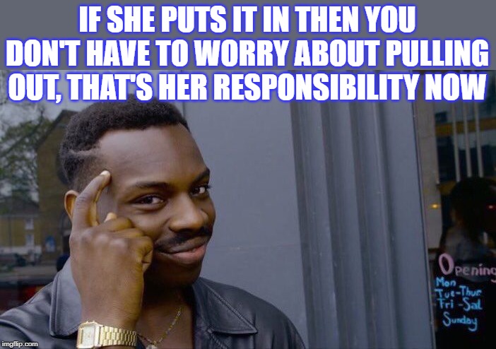 Roll Safe Think About It Meme | IF SHE PUTS IT IN THEN YOU DON'T HAVE TO WORRY ABOUT PULLING OUT, THAT'S HER RESPONSIBILITY NOW | image tagged in memes,roll safe think about it | made w/ Imgflip meme maker