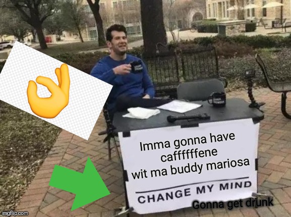 Change My Mind | Imma gonna have caffffffene wit ma buddy mariosa; Gonna get drunk | image tagged in memes,change my mind | made w/ Imgflip meme maker