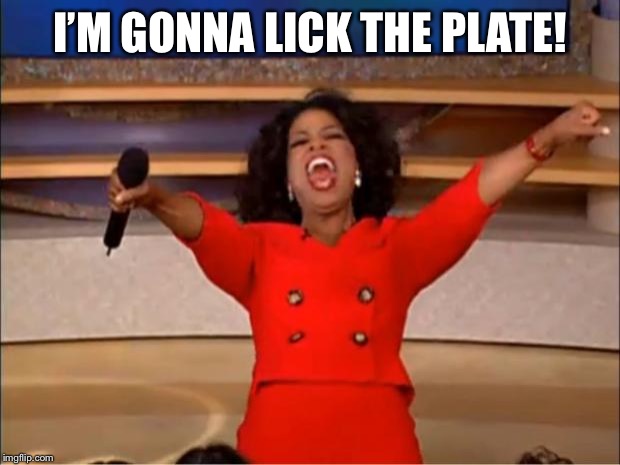 Oprah You Get A Meme | I’M GONNA LICK THE PLATE! | image tagged in memes,oprah you get a | made w/ Imgflip meme maker