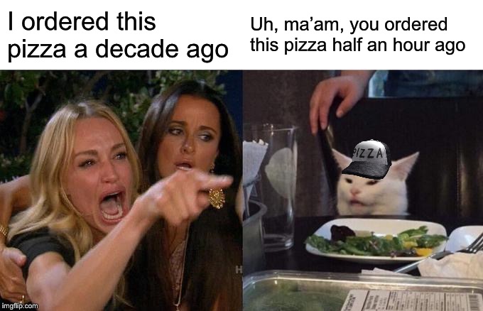Woman Yelling At Cat | I ordered this pizza a decade ago; Uh, ma’am, you ordered this pizza half an hour ago | image tagged in memes,woman yelling at cat | made w/ Imgflip meme maker