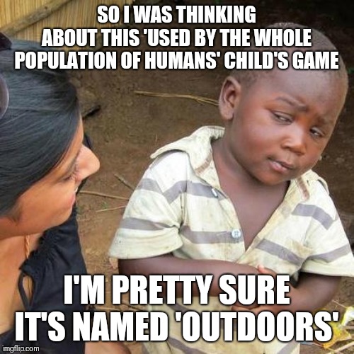 Third World Skeptical Kid | SO I WAS THINKING
ABOUT THIS 'USED BY THE WHOLE POPULATION OF HUMANS' CHILD'S GAME; I'M PRETTY SURE IT'S NAMED 'OUTDOORS' | image tagged in memes,third world skeptical kid | made w/ Imgflip meme maker