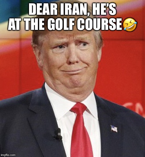 Dear Iran | DEAR IRAN, HE’S AT THE GOLF COURSE🤣 | image tagged in donald trump,war with iran,qassem soleimani,iran,trump golfing | made w/ Imgflip meme maker
