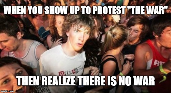 Sudden Clarity Clarence | WHEN YOU SHOW UP TO PROTEST "THE WAR"; THEN REALIZE THERE IS NO WAR | image tagged in memes,sudden clarity clarence | made w/ Imgflip meme maker