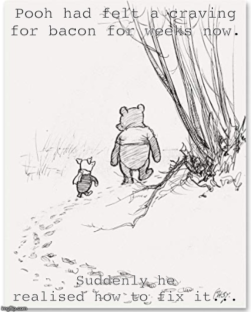 Bye, bye, Piglet...! | Pooh had felt a craving for bacon for weeks now. Suddenly he realised how to fix it... | image tagged in winnie the pooh and piglet | made w/ Imgflip meme maker