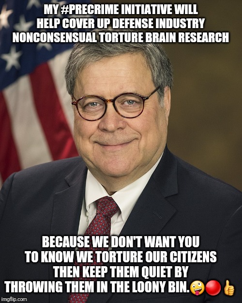 William Barr | MY #PRECRIME INITIATIVE WILL HELP COVER UP DEFENSE INDUSTRY NONCONSENSUAL TORTURE BRAIN RESEARCH; BECAUSE WE DON'T WANT YOU TO KNOW WE TORTURE OUR CITIZENS THEN KEEP THEM QUIET BY THROWING THEM IN THE LOONY BIN.🤪🔴👍 | image tagged in william barr | made w/ Imgflip meme maker