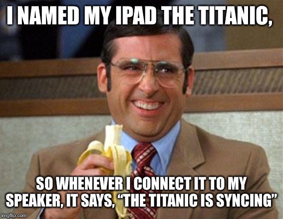 Steve Carell Banana | I NAMED MY IPAD THE TITANIC, SO WHENEVER I CONNECT IT TO MY SPEAKER, IT SAYS, “THE TITANIC IS SYNCING” | image tagged in steve carell banana | made w/ Imgflip meme maker
