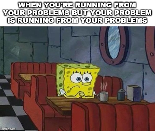 Spongebob Coffee | WHEN YOU'RE RUNNING FROM YOUR PROBLEMS BUT YOUR PROBLEM IS RUNNING FROM YOUR PROBLEMS | image tagged in spongebob coffee | made w/ Imgflip meme maker