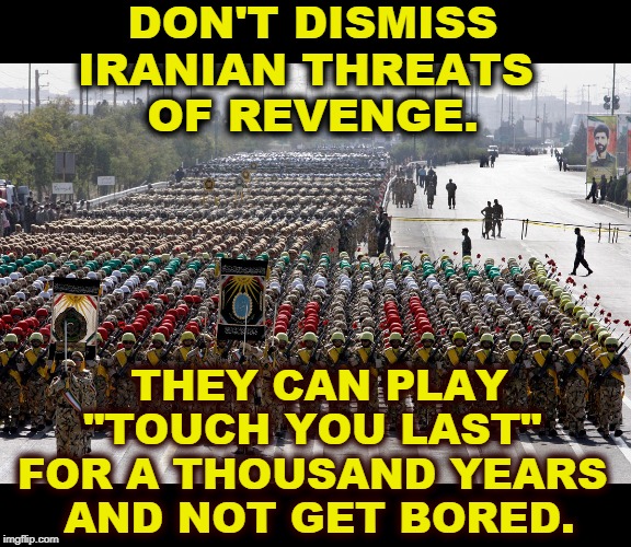 They have nukes, too. | DON'T DISMISS IRANIAN THREATS 
OF REVENGE. THEY CAN PLAY "TOUCH YOU LAST" 
FOR A THOUSAND YEARS 
AND NOT GET BORED. | image tagged in iran military - they don't bluff,trump,war,iran,nukes,impeachment | made w/ Imgflip meme maker