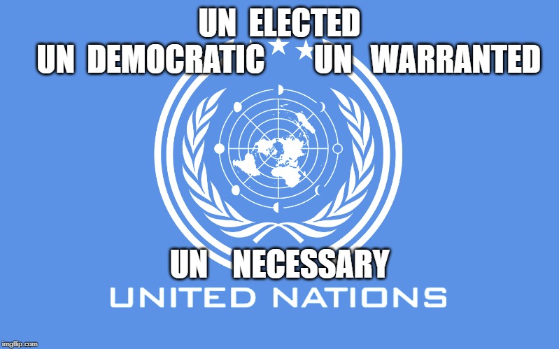 UN  ELECTED              UN  DEMOCRATIC        UN   WARRANTED; UN    NECESSARY | image tagged in united nations,un,politics | made w/ Imgflip meme maker