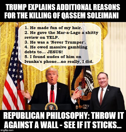 But I Can Explain.... | TRUMP EXPLAINS ADDITIONAL REASONS FOR THE KILLING OF QASSEM SOLEIMANI; REPUBLICAN PHILOSOPHY: THROW IT AGAINST A WALL - SEE IF IT STICKS... | image tagged in donald trump,impeach trump,trump is a moron,idiots | made w/ Imgflip meme maker