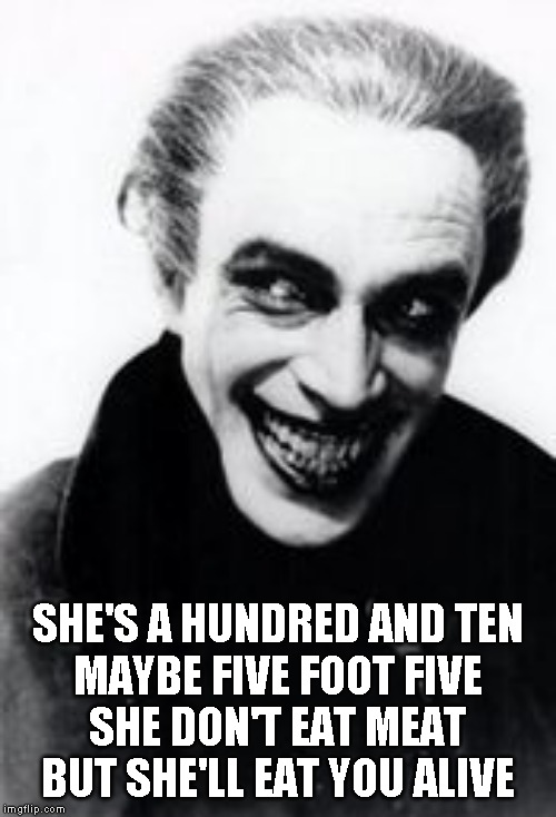 SHE'S A HUNDRED AND TEN
MAYBE FIVE FOOT FIVE
SHE DON'T EAT MEAT
BUT SHE'LL EAT YOU ALIVE | made w/ Imgflip meme maker