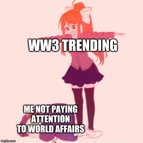 Monika t-posing on Sans | WW3 TRENDING; ME NOT PAYING ATTENTION TO WORLD AFFAIRS | image tagged in monika t-posing on sans | made w/ Imgflip meme maker
