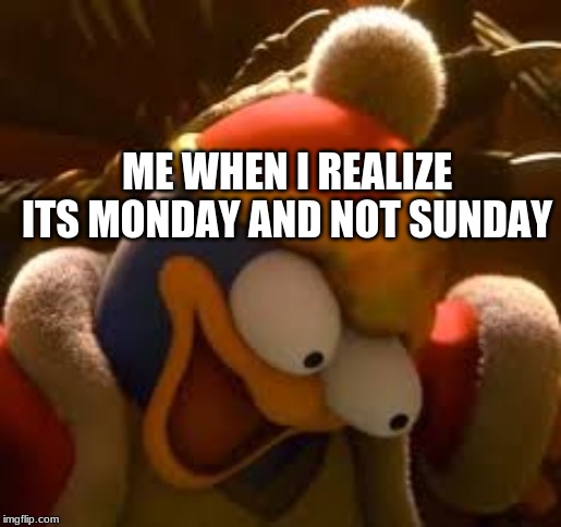 Dedede eyes | ME WHEN I REALIZE ITS MONDAY AND NOT SUNDAY | image tagged in dedede eyes | made w/ Imgflip meme maker