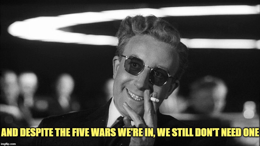 Doctor Strangelove says... | AND DESPITE THE FIVE WARS WE'RE IN, WE STILL DON'T NEED ONE | image tagged in doctor strangelove says | made w/ Imgflip meme maker