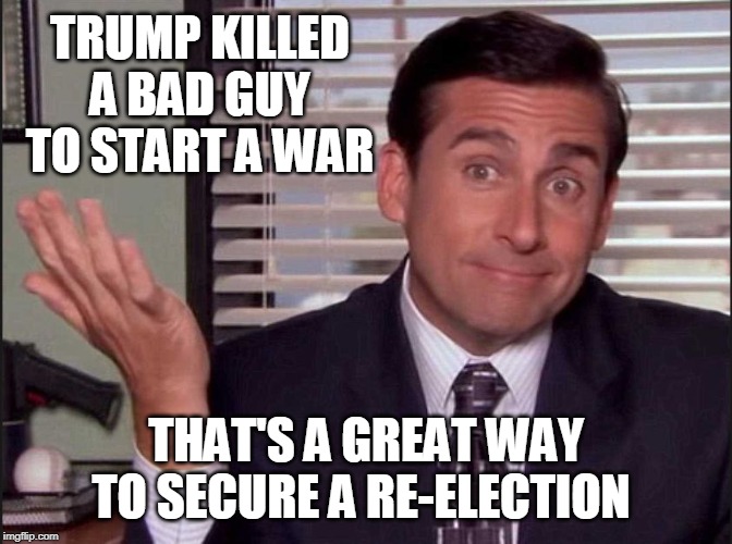 Michael Scott | TRUMP KILLED A BAD GUY TO START A WAR THAT'S A GREAT WAY TO SECURE A RE-ELECTION | image tagged in michael scott | made w/ Imgflip meme maker