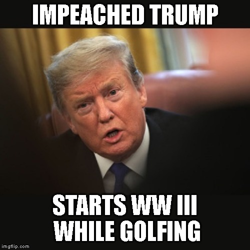 Trump is Insane | IMPEACHED TRUMP; STARTS WW III  WHILE GOLFING | image tagged in impeached trump,ww iii,war,iran,donald trump is an idiot,insane | made w/ Imgflip meme maker