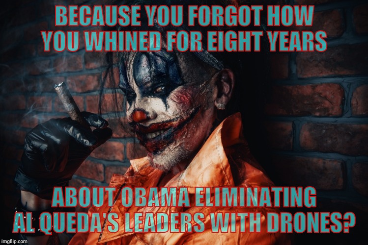 w | BECAUSE YOU FORGOT HOW YOU WHINED FOR EIGHT YEARS ABOUT OBAMA ELIMINATING AL QUEDA'S LEADERS WITH DRONES? | image tagged in evil bloodstained clown | made w/ Imgflip meme maker