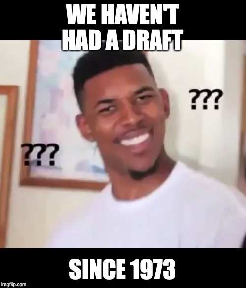 what the fuck n*gga wtf | WE HAVEN'T HAD A DRAFT SINCE 1973 | image tagged in what the fuck ngga wtf | made w/ Imgflip meme maker