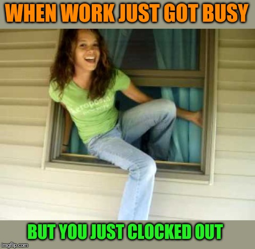 WHEN WORK JUST GOT BUSY; BUT YOU JUST CLOCKED OUT | image tagged in funny memes | made w/ Imgflip meme maker