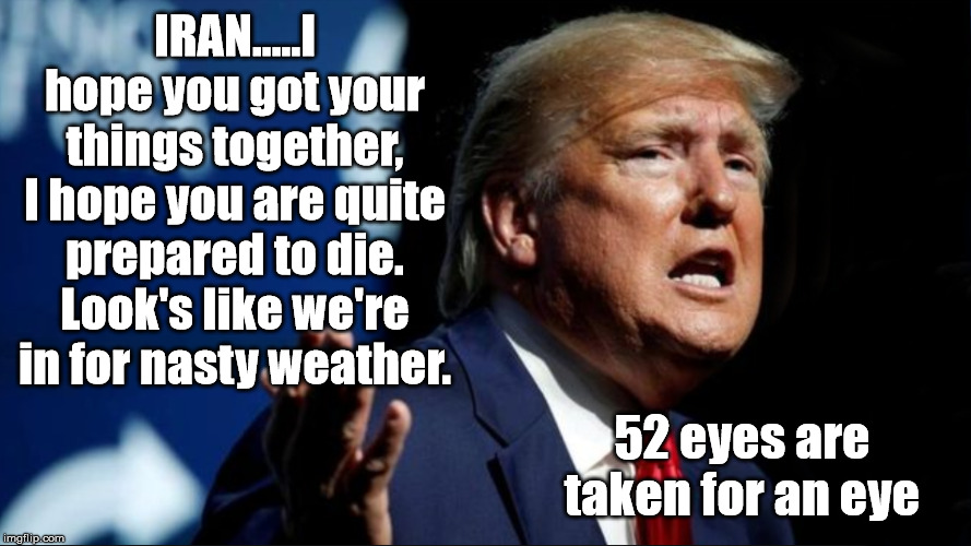 Trump 52 Targets | IRAN.....I hope you got your things together,
I hope you are quite prepared to die.
Look's like we're in for nasty weather. 52 eyes are taken for an eye | image tagged in trump,iran,donald trump,usa | made w/ Imgflip meme maker