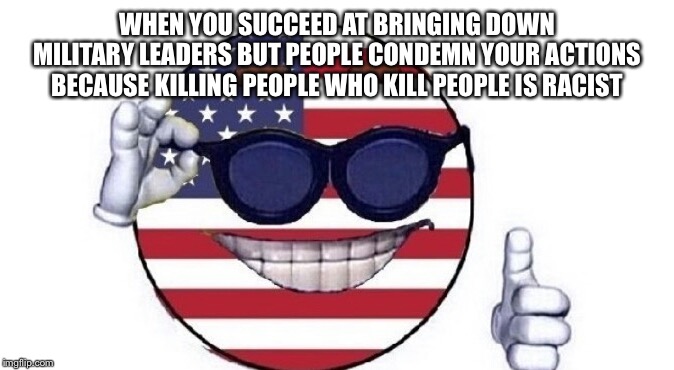Usa picardia | WHEN YOU SUCCEED AT BRINGING DOWN MILITARY LEADERS BUT PEOPLE CONDEMN YOUR ACTIONS BECAUSE KILLING PEOPLE WHO KILL PEOPLE IS RACIST | image tagged in usa picardia | made w/ Imgflip meme maker
