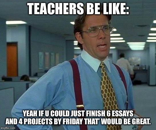 That Would Be Great Meme | TEACHERS BE LIKE:; YEAH IF U COULD JUST FINISH 6 ESSAYS AND 4 PROJECTS BY FRIDAY THAT’ WOULD BE GREAT. | image tagged in memes,that would be great | made w/ Imgflip meme maker