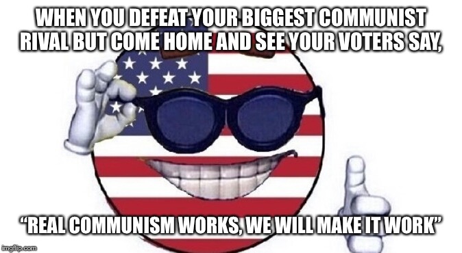 Usa picardia | WHEN YOU DEFEAT YOUR BIGGEST COMMUNIST RIVAL BUT COME HOME AND SEE YOUR VOTERS SAY, “REAL COMMUNISM WORKS, WE WILL MAKE IT WORK” | image tagged in usa picardia | made w/ Imgflip meme maker
