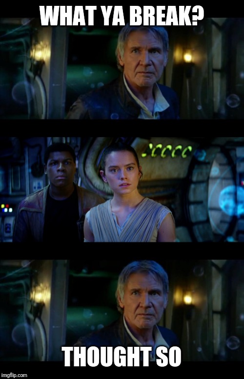 It's True All of It Han Solo | WHAT YA BREAK? THOUGHT SO | image tagged in memes,it's true all of it han solo | made w/ Imgflip meme maker