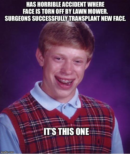 Bad Luck Brian | HAS HORRIBLE ACCIDENT WHERE FACE IS TORN OFF BY LAWN MOWER. SURGEONS SUCCESSFULLY TRANSPLANT NEW FACE. IT’S THIS ONE | image tagged in memes,bad luck brian | made w/ Imgflip meme maker