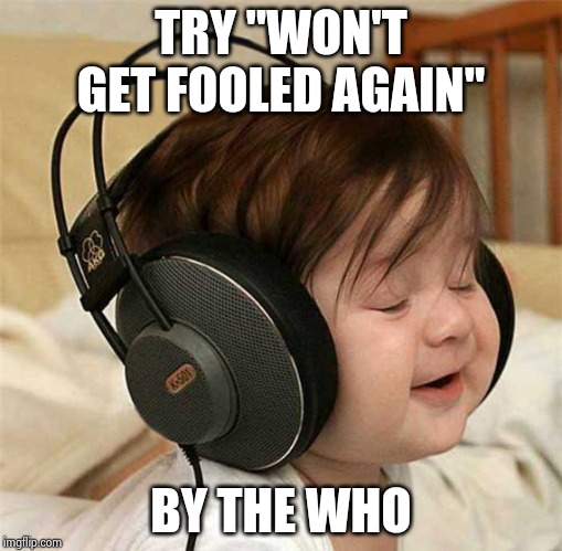 Listening to the Who | TRY "WON'T GET FOOLED AGAIN" BY THE WHO | image tagged in listening to the who | made w/ Imgflip meme maker