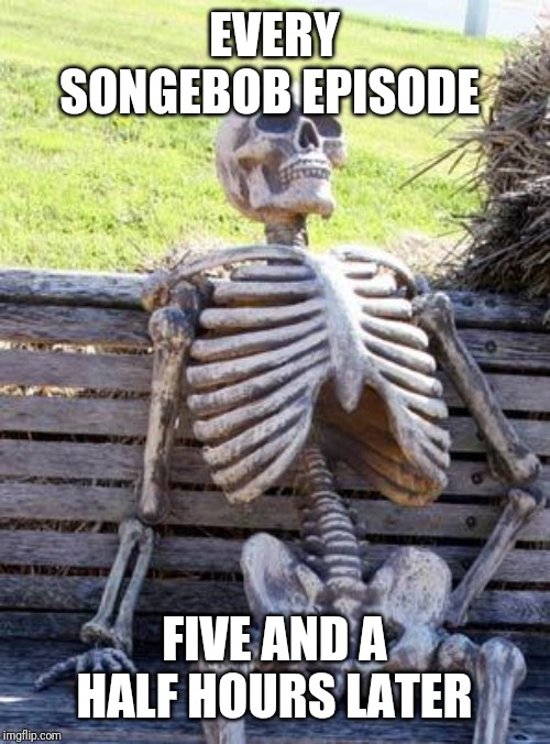 Waiting Skeleton | EVERY SONGEBOB EPISODE; FIVE AND A HALF HOURS LATER | image tagged in memes,waiting skeleton | made w/ Imgflip meme maker