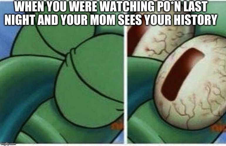 Squidward | WHEN YOU WERE WATCHING PO*N LAST NIGHT AND YOUR MOM SEES YOUR HISTORY | image tagged in squidward | made w/ Imgflip meme maker