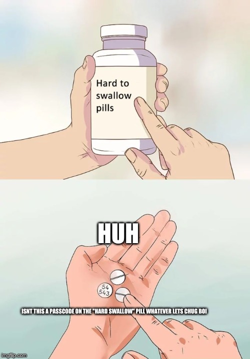 Hard To Swallow Pills | HUH; ISNT THIS A PASSCODE ON THE "HARD SWALLOW" PILL WHATEVER LETS CHUG BOI | image tagged in memes,hard to swallow pills | made w/ Imgflip meme maker