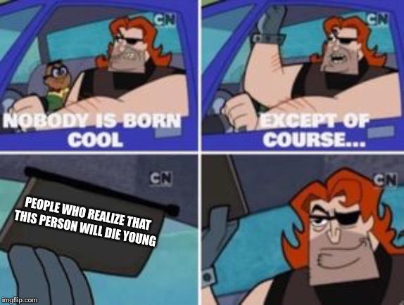 no one is born cool except | PEOPLE WHO REALIZE THAT THIS PERSON WILL DIE YOUNG | image tagged in no one is born cool except | made w/ Imgflip meme maker