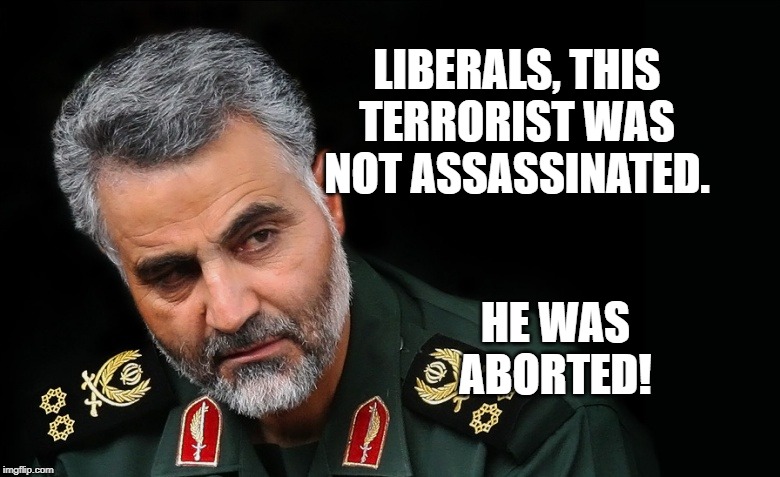 Soleimani was Aborted | LIBERALS, THIS TERRORIST WAS NOT ASSASSINATED. HE WAS ABORTED! | image tagged in soleimani,abortion,terrorist | made w/ Imgflip meme maker