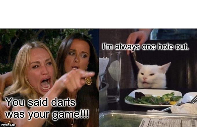 Woman Yelling At Cat Meme | I'm always one hole out. You said darts was your game!!! | image tagged in memes,woman yelling at cat | made w/ Imgflip meme maker