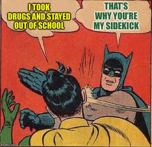 Batman Slapping Robin Meme | I TOOK DRUGS AND STAYED OUT OF SCHOOL THAT’S WHY YOU’RE MY SIDEKICK | image tagged in memes,batman slapping robin | made w/ Imgflip meme maker