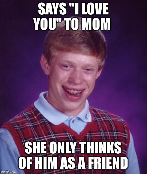 Old styled meme for a change of pace | SAYS "I LOVE YOU" TO MOM; SHE ONLY THINKS OF HIM AS A FRIEND | image tagged in memes,bad luck brian | made w/ Imgflip meme maker