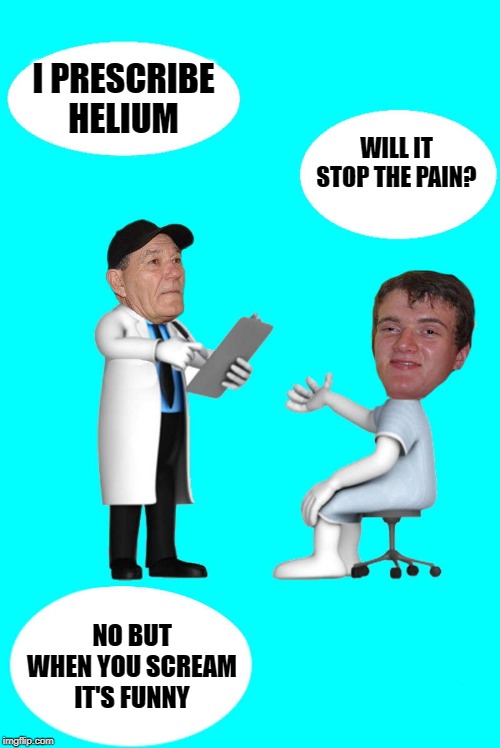 doctors advice | I PRESCRIBE HELIUM; WILL IT STOP THE PAIN? NO BUT WHEN YOU SCREAM IT'S FUNNY | image tagged in doctor,kewlew | made w/ Imgflip meme maker
