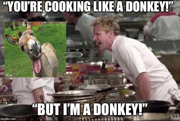 Angry Chef Gordon Ramsay Meme | “YOU’RE COOKING LIKE A DONKEY!”; “BUT I’M A DONKEY!” | image tagged in memes,angry chef gordon ramsay | made w/ Imgflip meme maker