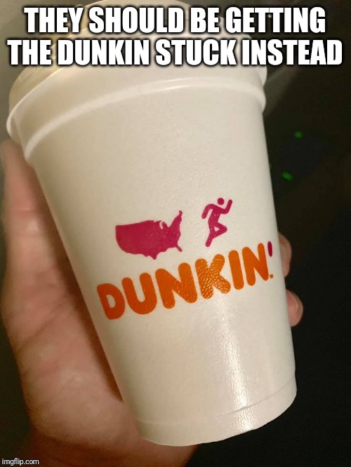 Dunkin’ Donuts | THEY SHOULD BE GETTING THE DUNKIN STUCK INSTEAD | image tagged in dunkin donuts | made w/ Imgflip meme maker