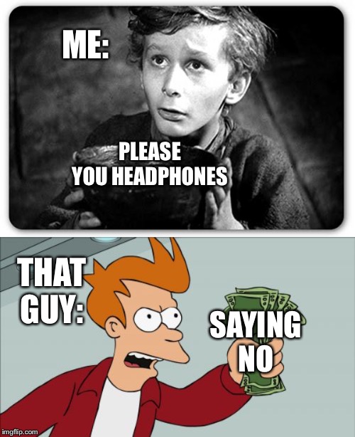 ME: THAT GUY: PLEASE YOU HEADPHONES SAYING NO | image tagged in memes,shut up and take my money fry,beggar | made w/ Imgflip meme maker