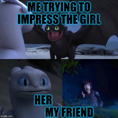 Toothless presents himself | ME TRYING TO IMPRESS THE GIRL; HER                           MY FRIEND | image tagged in toothless presents himself | made w/ Imgflip meme maker