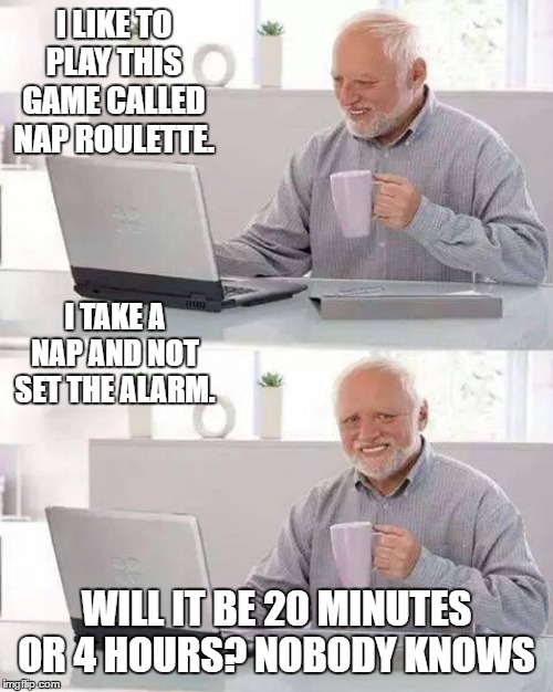 Hide the Pain Harold | I LIKE TO PLAY THIS GAME CALLED NAP ROULETTE. I TAKE A NAP AND NOT SET THE ALARM. WILL IT BE 20 MINUTES OR 4 HOURS? NOBODY KNOWS | image tagged in memes,hide the pain harold,random,sleep,nap,epstein didn't kill himself | made w/ Imgflip meme maker
